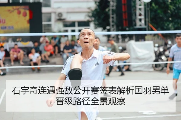 石宇奇连遇强敌公开赛签表解析国羽男单晋级路径全景观察