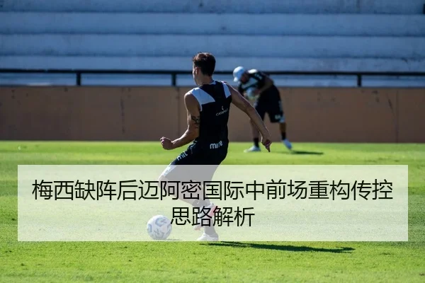 梅西缺阵后迈阿密国际中前场重构传控思路解析
