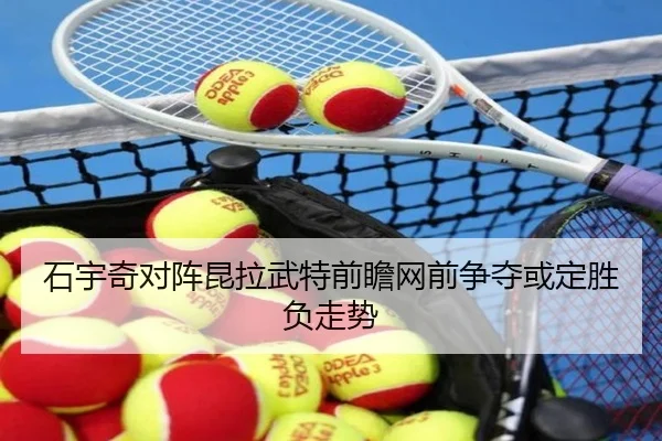 石宇奇对阵昆拉武特前瞻网前争夺或定胜负走势